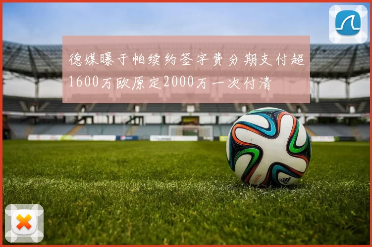 德媒曝于帕续约签字费分期支付超1600万欧原定2000万一次付清
