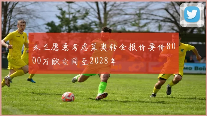 米兰愿意考虑莱奥转会报价要价8000万欧合同至2028年