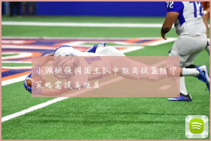 小佩顿强调国王队中距离投篮防守策略需提高难度