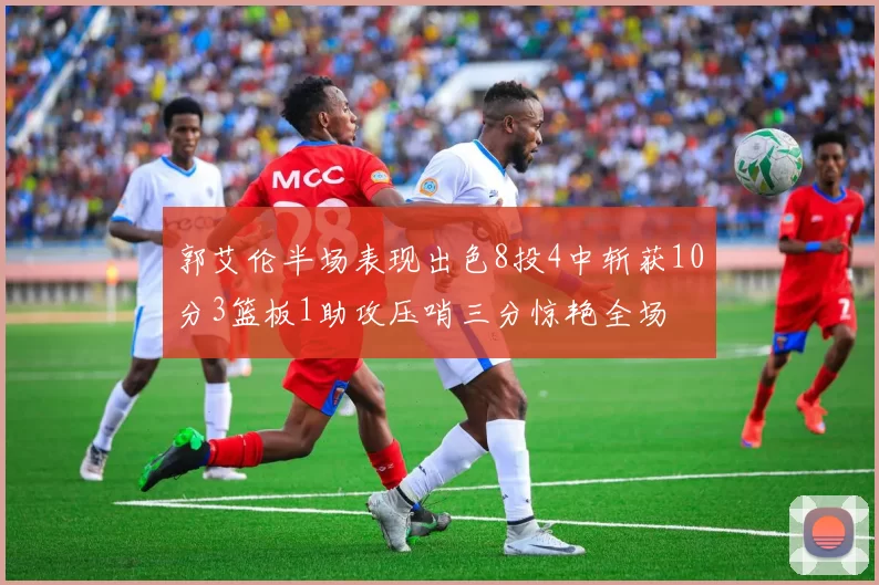 郭艾伦半场表现出色8投4中斩获10分3篮板1助攻压哨三分惊艳全场