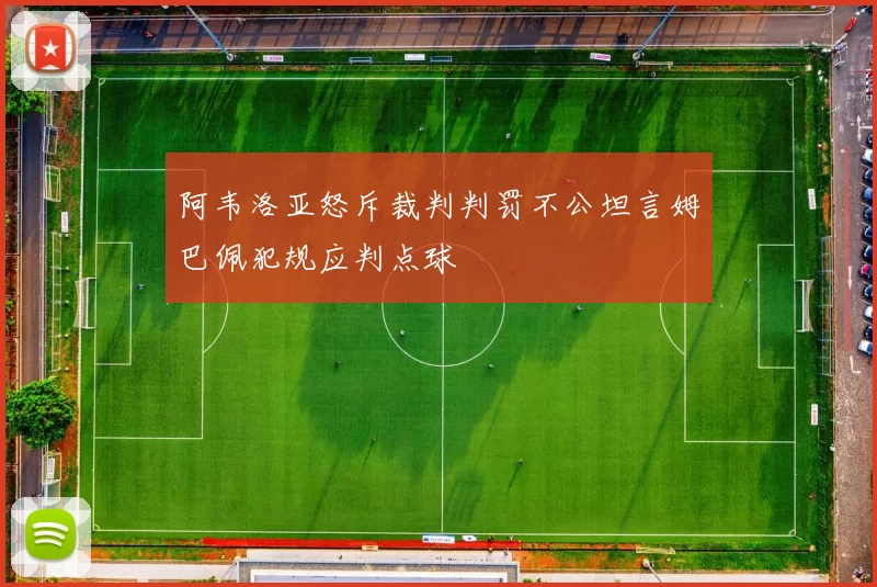 阿韦洛亚怒斥裁判判罚不公坦言姆巴佩犯规应判点球