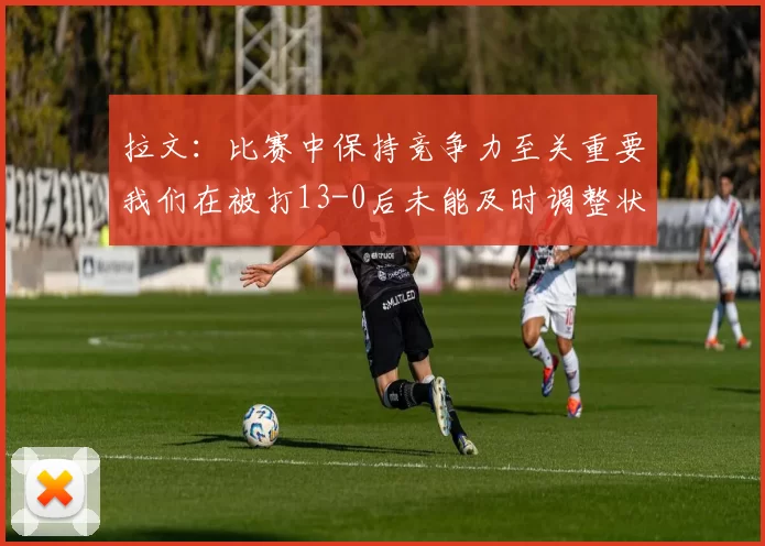 拉文：比赛中保持竞争力至关重要我们在被打13-0后未能及时调整状态