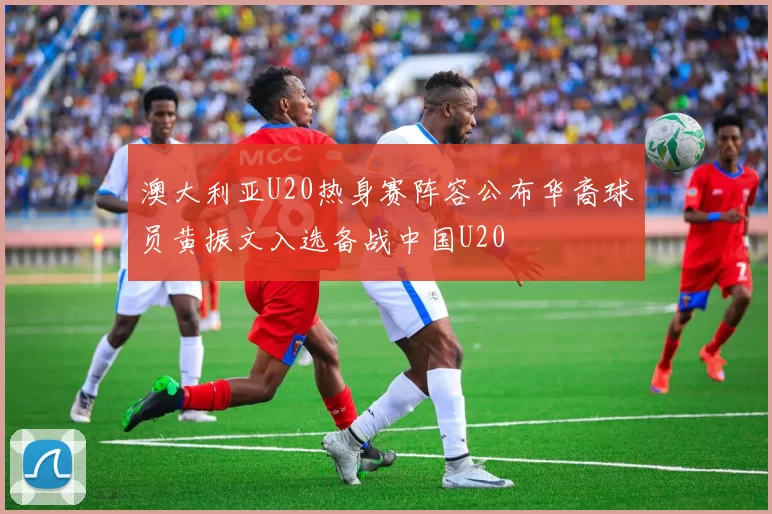 澳大利亚U20热身赛阵容公布华裔球员黄振文入选备战中国U20