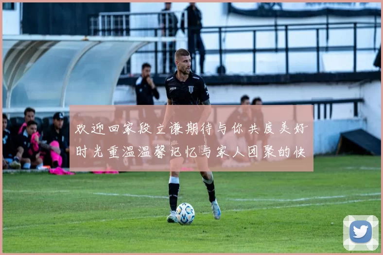 欢迎回家段立谦期待与你共度美好时光重温温馨记忆与家人团聚的快乐