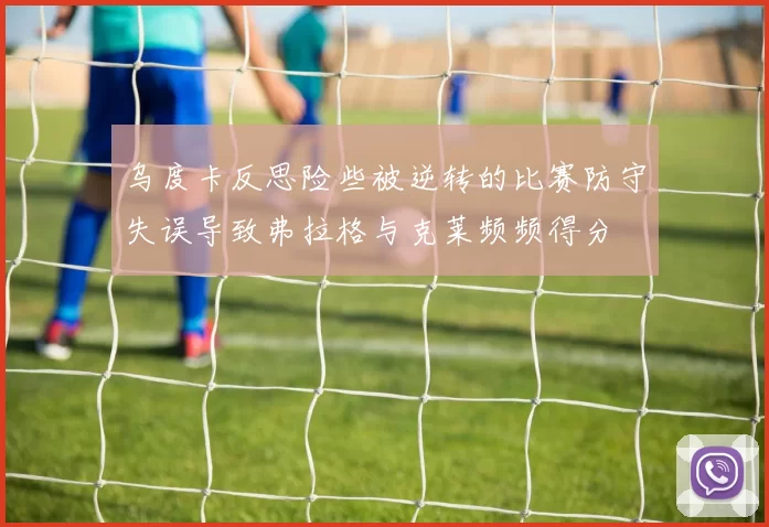 乌度卡反思险些被逆转的比赛防守失误导致弗拉格与克莱频频得分