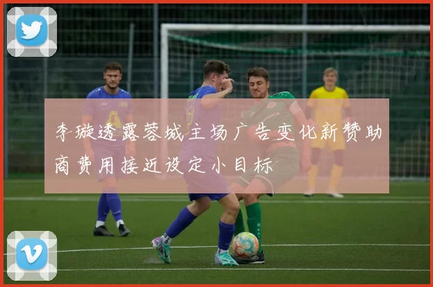 李璇透露蓉城主场广告变化新赞助商费用接近设定小目标