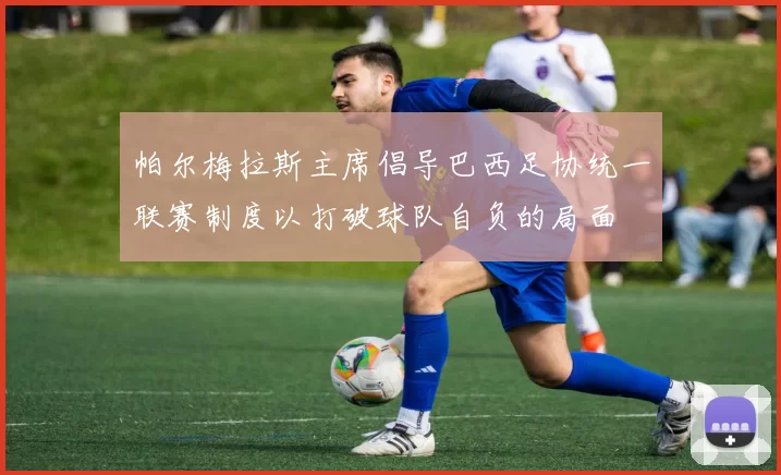 帕尔梅拉斯主席倡导巴西足协统一联赛制度以打破球队自负的局面