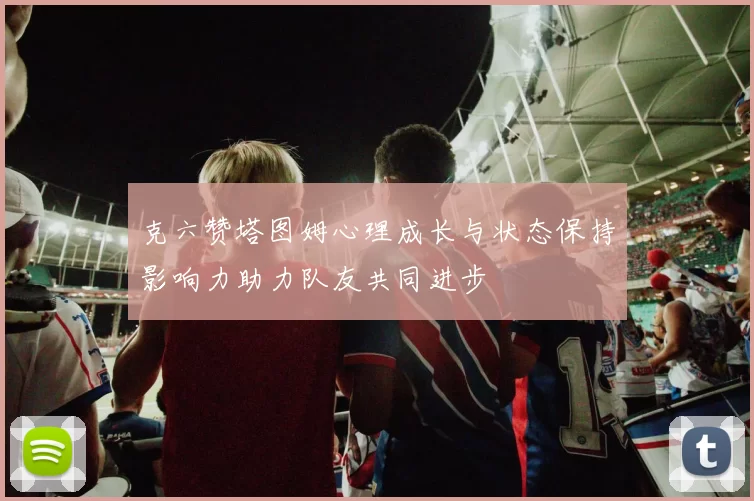 克六赞塔图姆心理成长与状态保持影响力助力队友共同进步