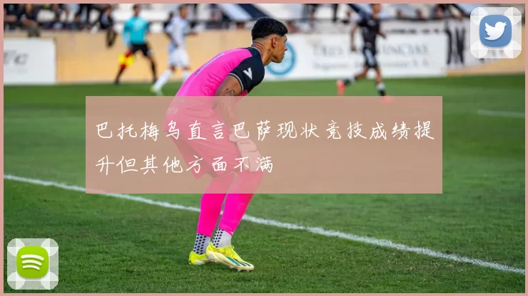 巴托梅乌直言巴萨现状竞技成绩提升但其他方面不满