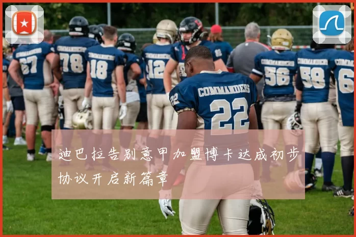 迪巴拉告别意甲加盟博卡达成初步协议开启新篇章