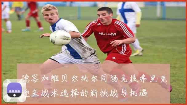 德容加维贝尔纳尔同场竞技弗里克迎来战术选择的新挑战与机遇