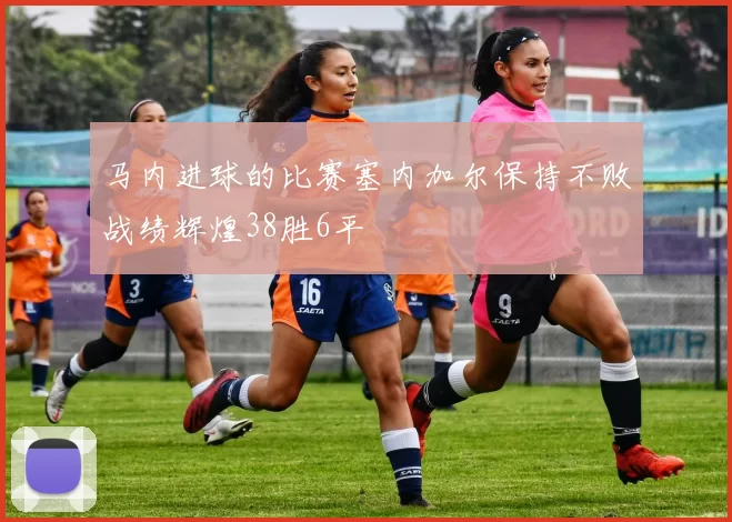 马内进球的比赛塞内加尔保持不败战绩辉煌38胜6平