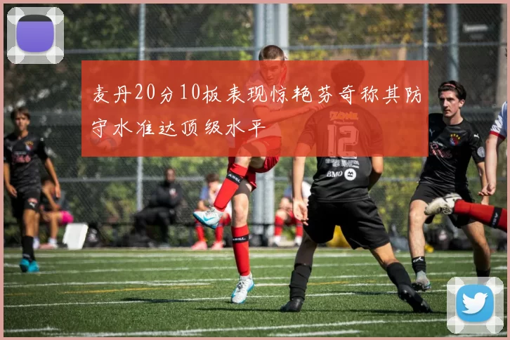 麦丹20分10板表现惊艳芬奇称其防守水准达顶级水平