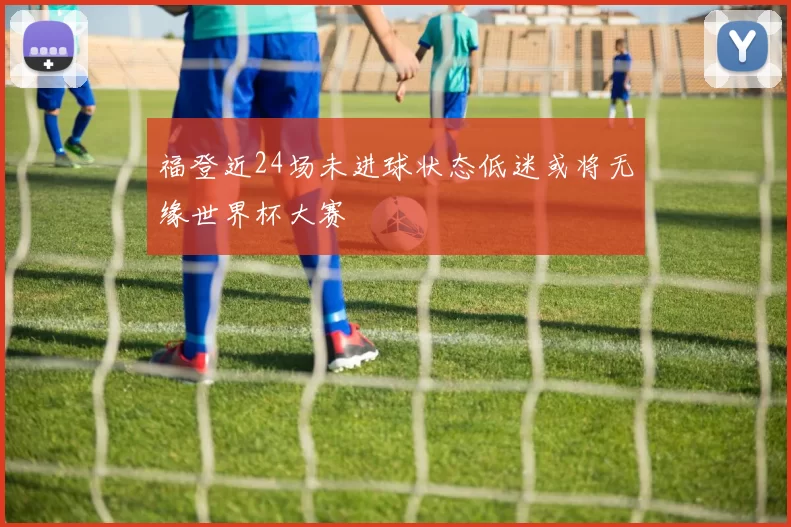福登近24场未进球状态低迷或将无缘世界杯大赛