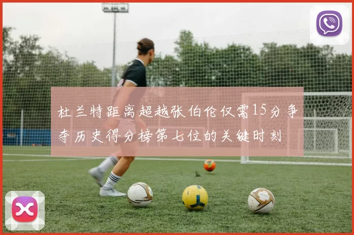 杜兰特距离超越张伯伦仅需15分争夺历史得分榜第七位的关键时刻