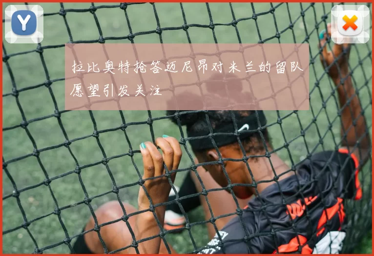 拉比奥特抢答迈尼昂对米兰的留队愿望引发关注