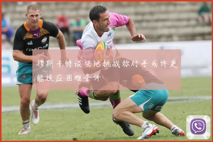 穆斯卡特谈场地挑战称对手或许更能适应困难条件