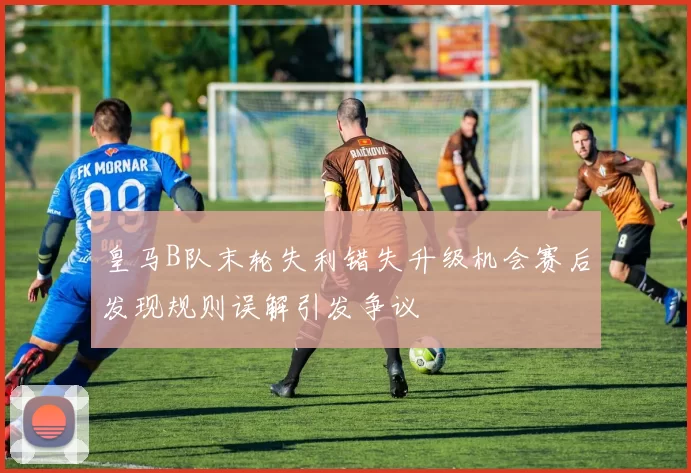 皇马B队末轮失利错失升级机会赛后发现规则误解引发争议