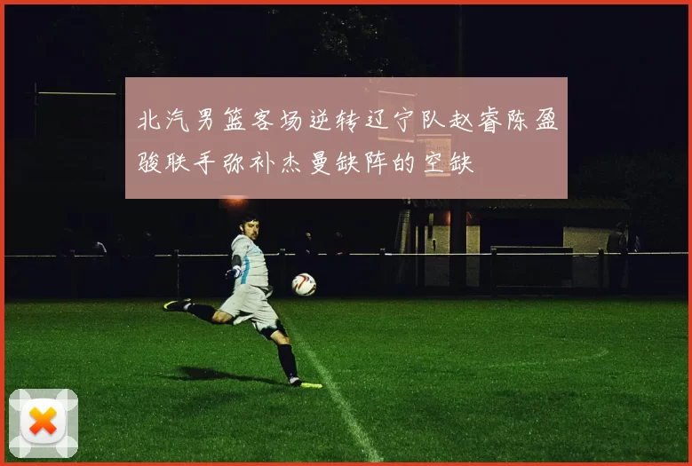北汽男篮客场逆转辽宁队赵睿陈盈骏联手弥补杰曼缺阵的空缺