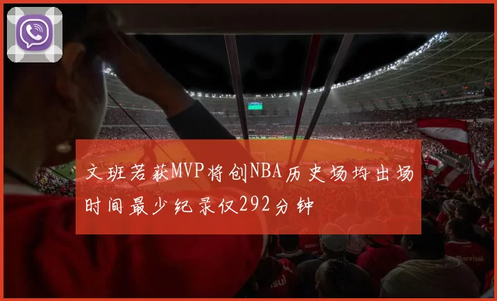 文班若获MVP将创NBA历史场均出场时间最少纪录仅292分钟