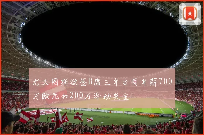 尤文图斯欲签B席三年合同年薪700万欧元加200万浮动奖金