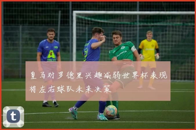 皇马对罗德里兴趣减弱世界杯表现将左右球队未来决策