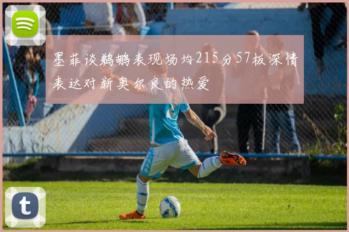 墨菲谈鹈鹕表现场均215分57板深情表达对新奥尔良的热爱