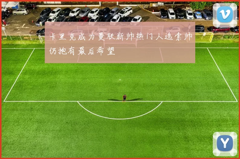 卡里克成为曼联新帅热门人选索帅仍抱有最后希望